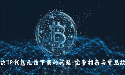 如何解决TP钱包无法下载的问题：完整指南与常见故障排除