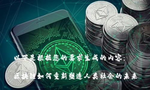 以下是根据您的要求生成的内容：

区块链如何重新塑造人类社会的未来