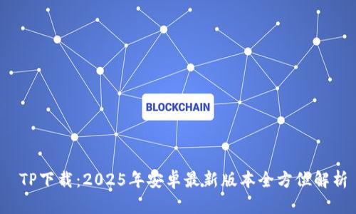  TP下载：2025年安卓最新版本全方位解析
